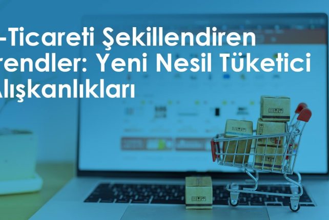 E-Ticareti Şekillendiren Trendler: Yeni Nesil Tüketici Alışkanlıkları